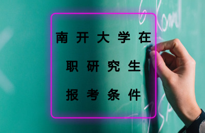 南开大学在职研究生报考条件是什么？-南开大学在职研究生招生信息网